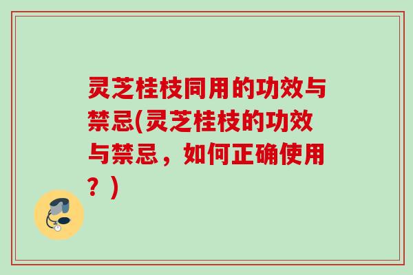 灵芝桂枝同用的功效与禁忌(灵芝桂枝的功效与禁忌，如何正确使用？)