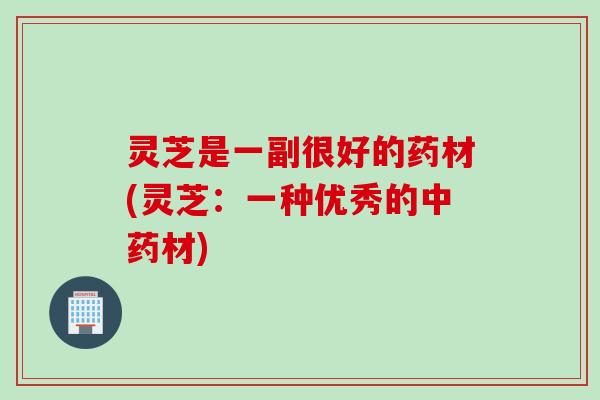 灵芝是一副很好的药材(灵芝：一种优秀的中药材)