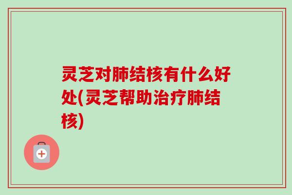 灵芝对肺结核有什么好处(灵芝帮助治疗肺结核)