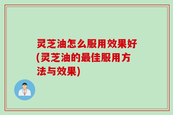 灵芝油怎么服用效果好(灵芝油的最佳服用方法与效果)