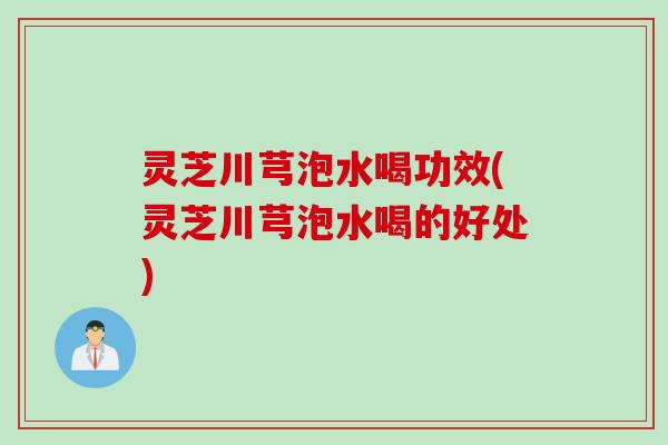 灵芝川芎泡水喝功效(灵芝川芎泡水喝的好处)