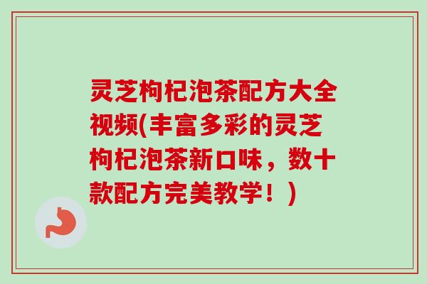 灵芝枸杞泡茶配方大全视频(丰富多彩的灵芝枸杞泡茶新口味，数十款配方完美教学！)