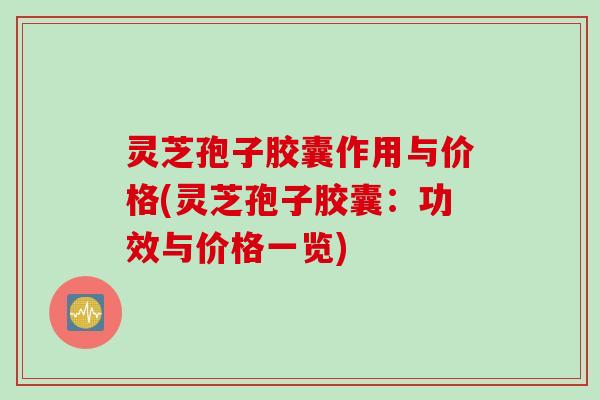 灵芝孢子胶囊作用与价格(灵芝孢子胶囊：功效与价格一览)