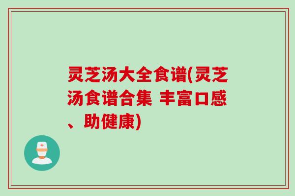 灵芝汤大全食谱(灵芝汤食谱合集 丰富口感、助健康)