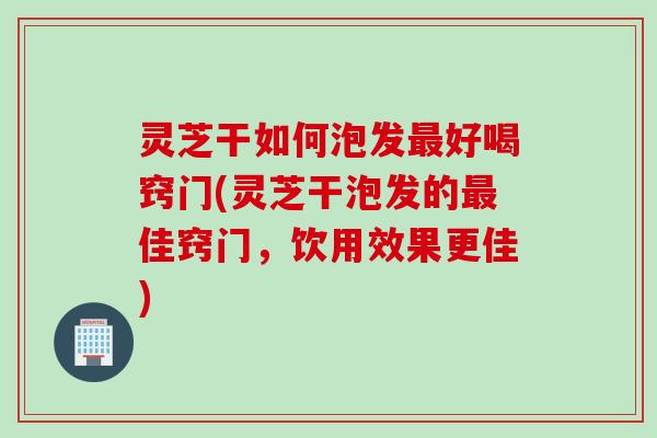 灵芝干如何泡发最好喝窍门(灵芝干泡发的最佳窍门，饮用效果更佳)