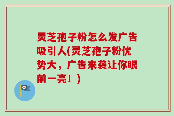 灵芝孢子粉怎么发广告吸引人(灵芝孢子粉优势大，广告来袭让你眼前一亮！)