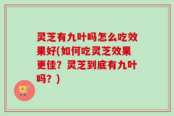灵芝有九叶吗怎么吃效果好(如何吃灵芝效果更佳？灵芝到底有九叶吗？)