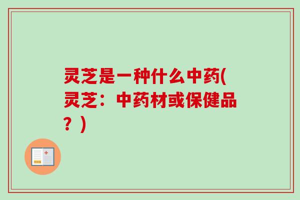 灵芝是一种什么中药(灵芝：中药材或保健品？)