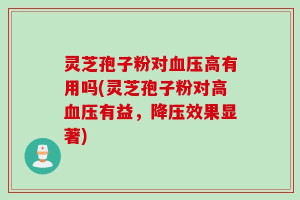 灵芝孢子粉对血压高有用吗(灵芝孢子粉对高血压有益，降压效果显著)