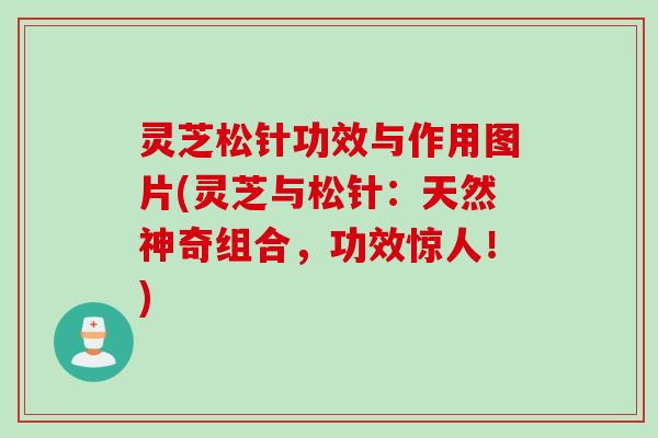 灵芝松针功效与作用图片(灵芝与松针：天然神奇组合，功效惊人！)