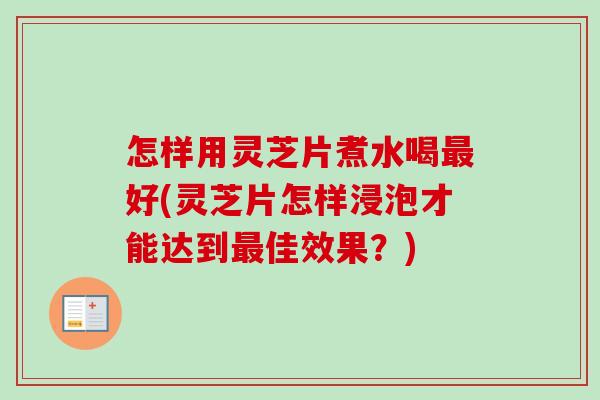 怎样用灵芝片煮水喝最好(灵芝片怎样浸泡才能达到最佳效果？)
