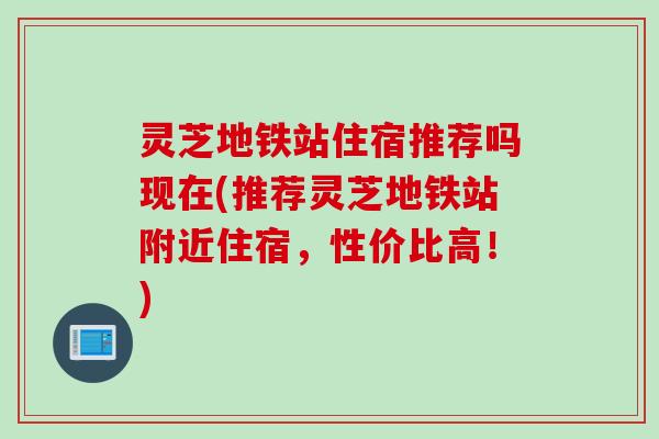 灵芝地铁站住宿推荐吗现在(推荐灵芝地铁站附近住宿，性价比高！)