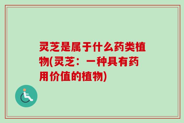 灵芝是属于什么药类植物(灵芝：一种具有药用价值的植物)