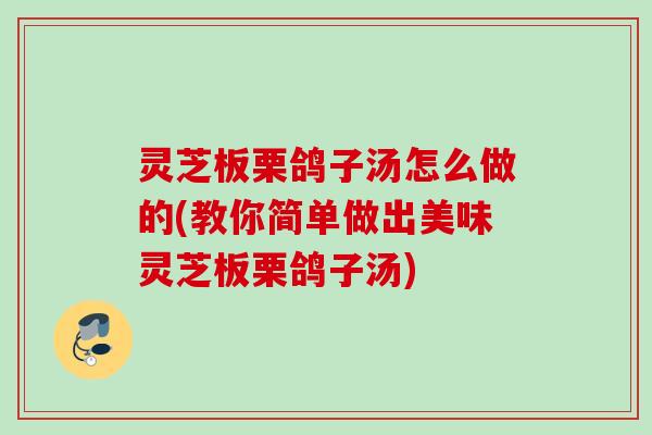 灵芝板栗鸽子汤怎么做的(教你简单做出美味灵芝板栗鸽子汤)