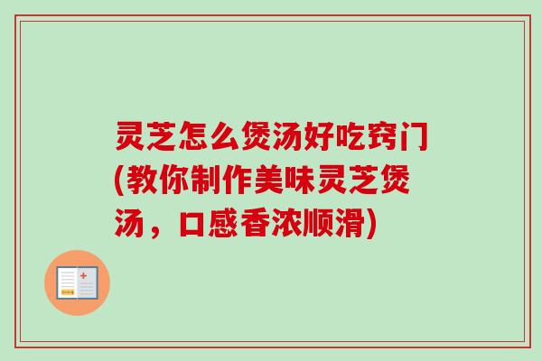 灵芝怎么煲汤好吃窍门(教你制作美味灵芝煲汤，口感香浓顺滑)