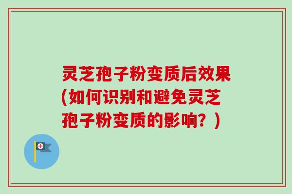 灵芝孢子粉变质后效果(如何识别和避免灵芝孢子粉变质的影响？)