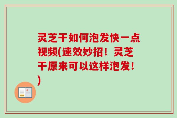 灵芝干如何泡发快一点视频(速效妙招！灵芝干原来可以这样泡发！)