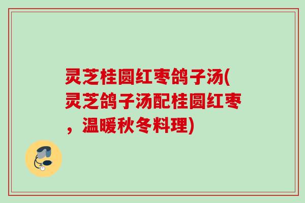 灵芝桂圆红枣鸽子汤(灵芝鸽子汤配桂圆红枣，温暖秋冬料理)