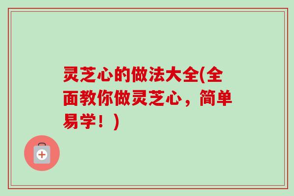 灵芝心的做法大全(全面教你做灵芝心，简单易学！)