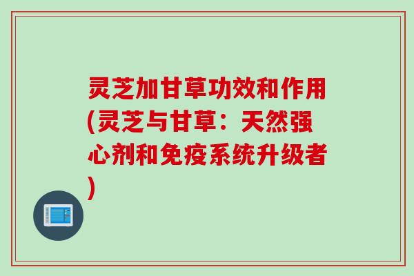 灵芝加甘草功效和作用(灵芝与甘草：天然强心剂和免疫系统升级者)