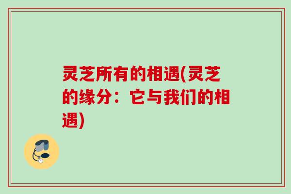 灵芝所有的相遇(灵芝的缘分：它与我们的相遇)