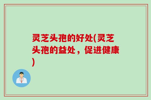 灵芝头孢的好处(灵芝头孢的益处，促进健康)
