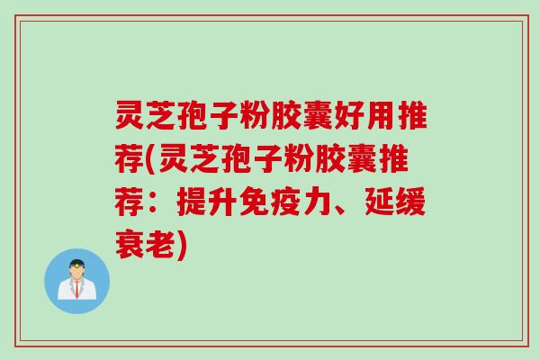 灵芝孢子粉胶囊好用推荐(灵芝孢子粉胶囊推荐：提升免疫力、延缓衰老)