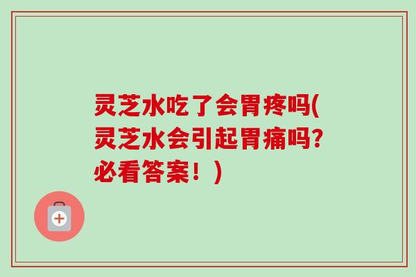灵芝水吃了会胃疼吗(灵芝水会引起胃痛吗？必看答案！)