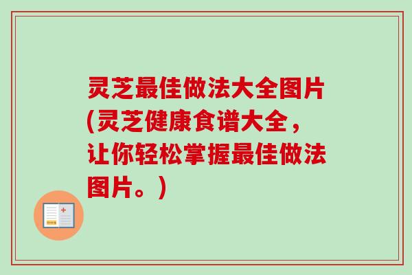 灵芝最佳做法大全图片(灵芝健康食谱大全，让你轻松掌握最佳做法图片。)