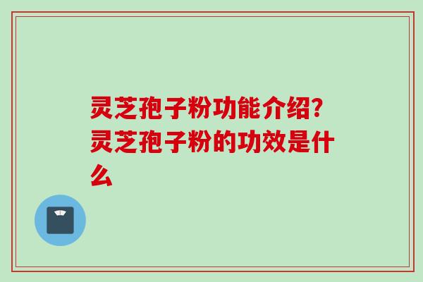 灵芝孢子粉功能介绍？灵芝孢子粉的功效是什么