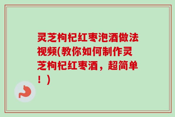 灵芝枸杞红枣泡酒做法视频(教你如何制作灵芝枸杞红枣酒，超简单！)