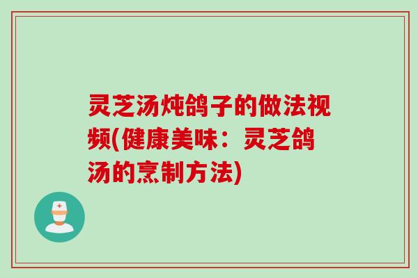 灵芝汤炖鸽子的做法视频(健康美味：灵芝鸽汤的烹制方法)