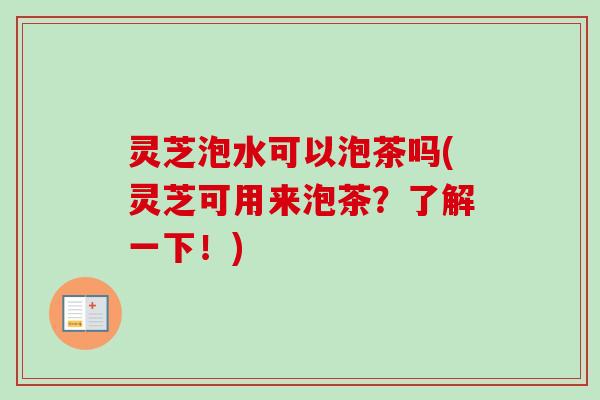 灵芝泡水可以泡茶吗(灵芝可用来泡茶？了解一下！)