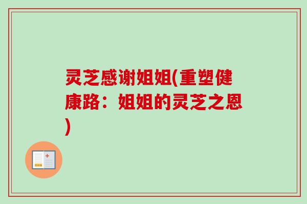灵芝感谢姐姐(重塑健康路：姐姐的灵芝之恩)