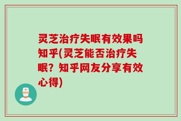 灵芝治疗失眠有效果吗知乎(灵芝能否治疗失眠？知乎网友分享有效心得)