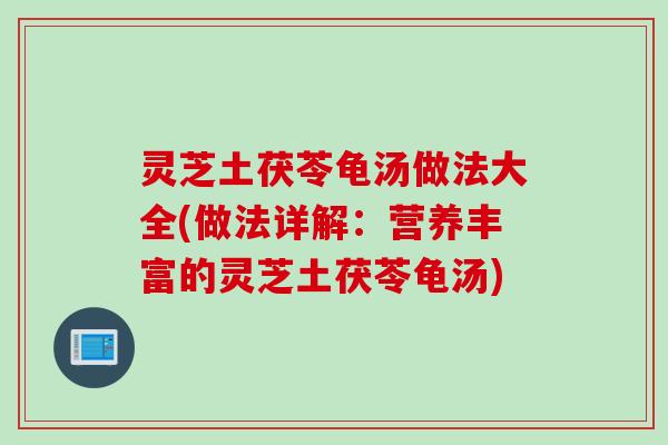 灵芝土茯苓龟汤做法大全(做法详解：营养丰富的灵芝土茯苓龟汤)