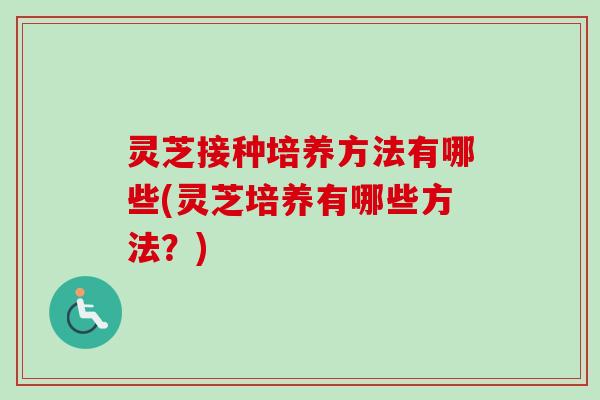 灵芝接种培养方法有哪些(灵芝培养有哪些方法？)