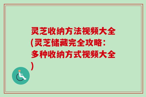 灵芝收纳方法视频大全(灵芝储藏完全攻略：多种收纳方式视频大全)