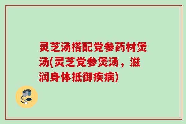 灵芝汤搭配党参药材煲汤(灵芝党参煲汤，滋润身体抵御疾病)