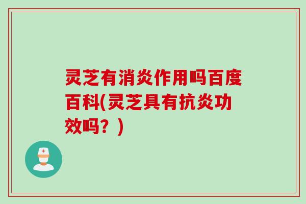 灵芝有消炎作用吗百度百科(灵芝具有抗炎功效吗？)