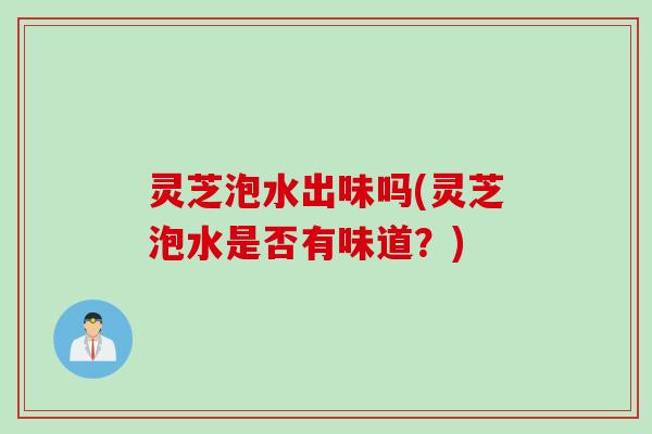 灵芝泡水出味吗(灵芝泡水是否有味道？)