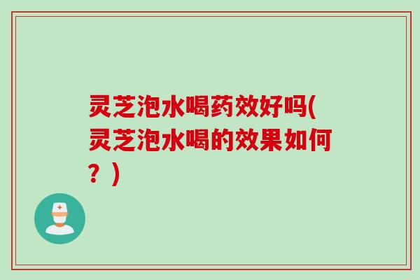 灵芝泡水喝药效好吗(灵芝泡水喝的效果如何？)