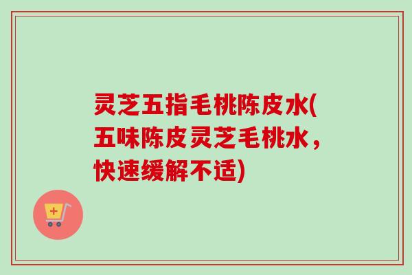 灵芝五指毛桃陈皮水(五味陈皮灵芝毛桃水，快速缓解不适)