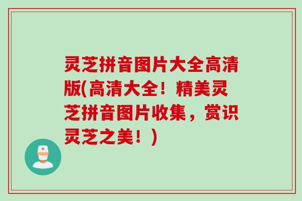 灵芝拼音图片大全高清版(高清大全！精美灵芝拼音图片收集，赏识灵芝之美！)
