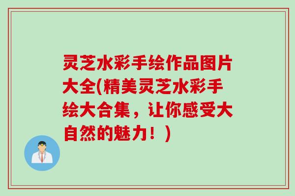 灵芝水彩手绘作品图片大全(精美灵芝水彩手绘大合集，让你感受大自然的魅力！)