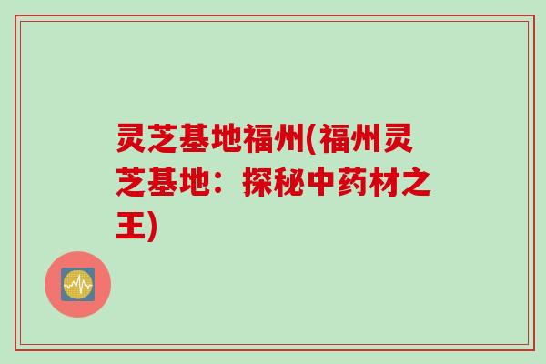 灵芝基地福州(福州灵芝基地：探秘中药材之王)