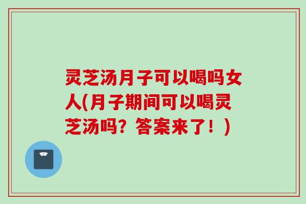 灵芝汤月子可以喝吗女人(月子期间可以喝灵芝汤吗？答案来了！)