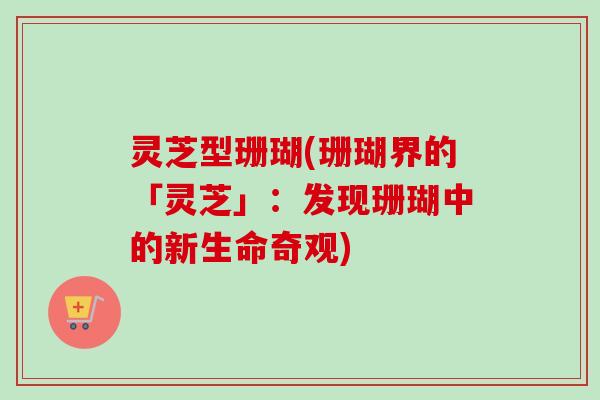 灵芝型珊瑚(珊瑚界的「灵芝」：发现珊瑚中的新生命奇观)