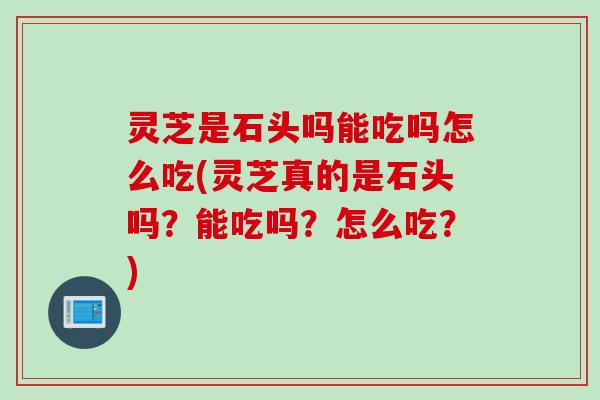 灵芝是石头吗能吃吗怎么吃(灵芝真的是石头吗？能吃吗？怎么吃？)