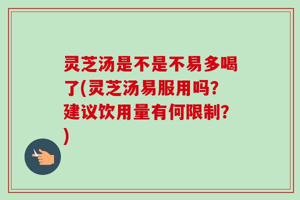 灵芝汤是不是不易多喝了(灵芝汤易服用吗？建议饮用量有何限制？)